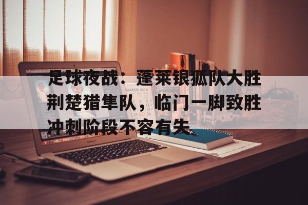 足球夜战：蓬莱银狐队大胜荆楚猎隼队，临门一脚致胜冲刺阶段不容有失
